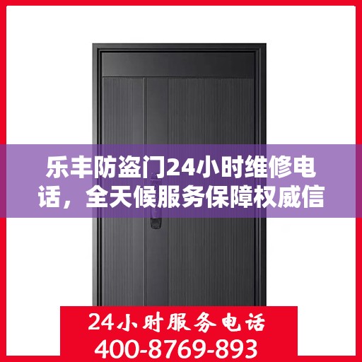 乐丰防盗门24小时维修电话，全天候服务保障权威信息解密