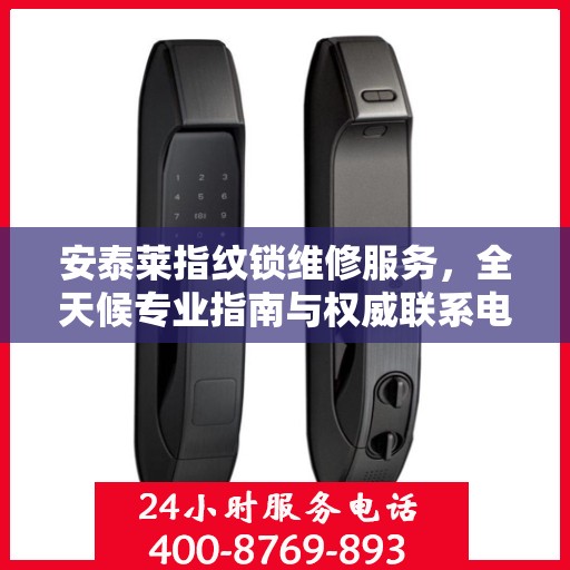 安泰莱指纹锁维修服务，全天候专业指南与权威联系电话
