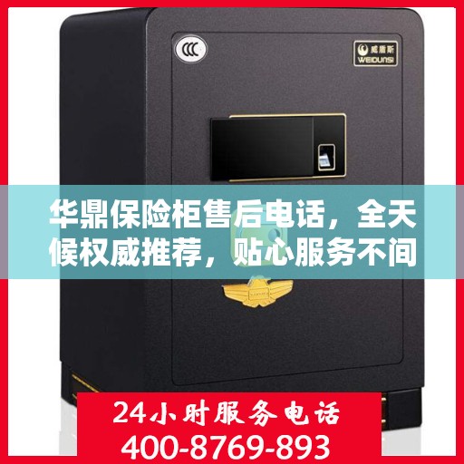 华鼎保险柜售后电话，全天候权威推荐，贴心服务不间断