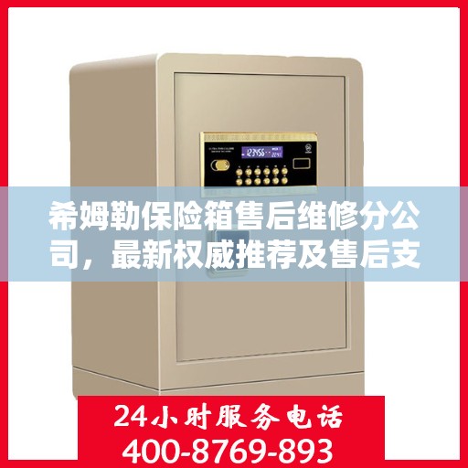 希姆勒保险箱售后维修分公司，最新权威推荐及售后支持