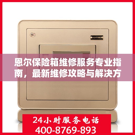 恩尔保险箱维修服务专业指南，最新维修攻略与解决方案