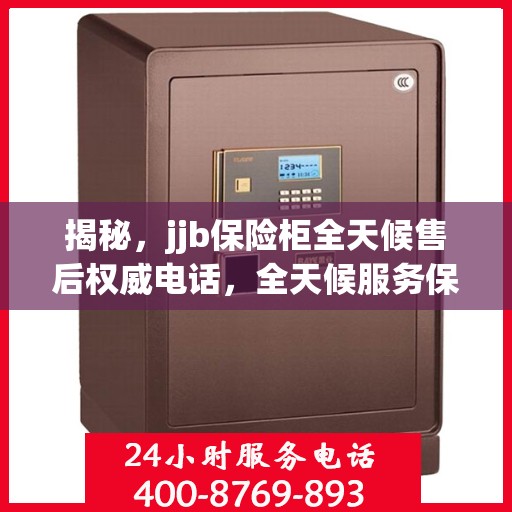 揭秘，jjb保险柜全天候售后权威电话，全天候服务保障！