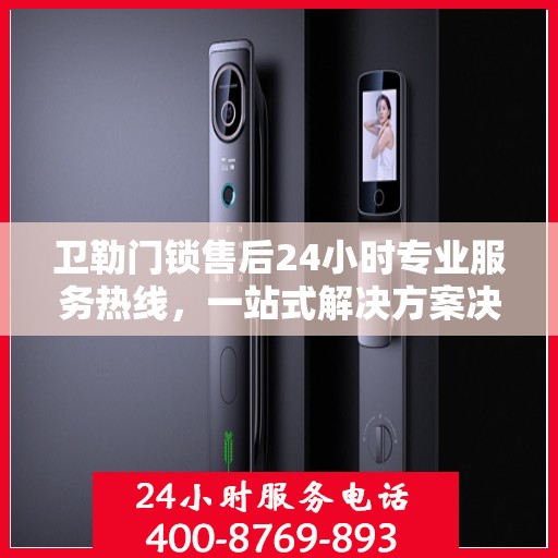 卫勒门锁售后24小时专业服务热线，一站式解决方案决策指南