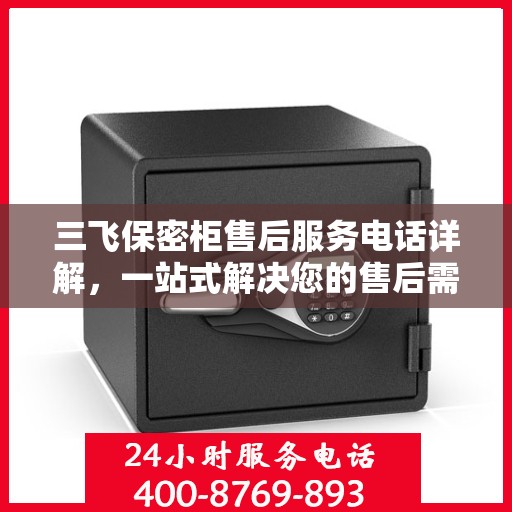 三飞保密柜售后服务电话详解，一站式解决您的售后需求