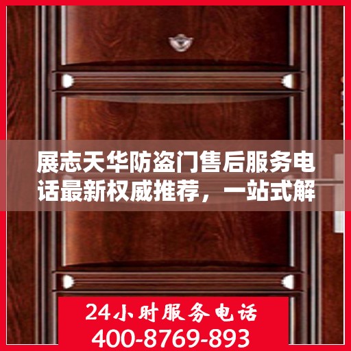 展志天华防盗门售后服务电话最新权威推荐，一站式解决方案热线揭秘！