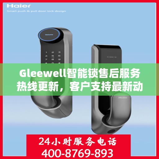 Gleewell智能锁售后服务热线更新，客户支持最新动态