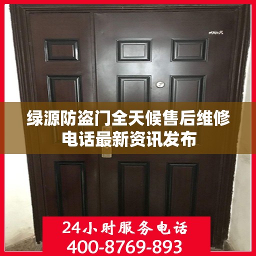 绿源防盗门全天候售后维修电话最新资讯发布