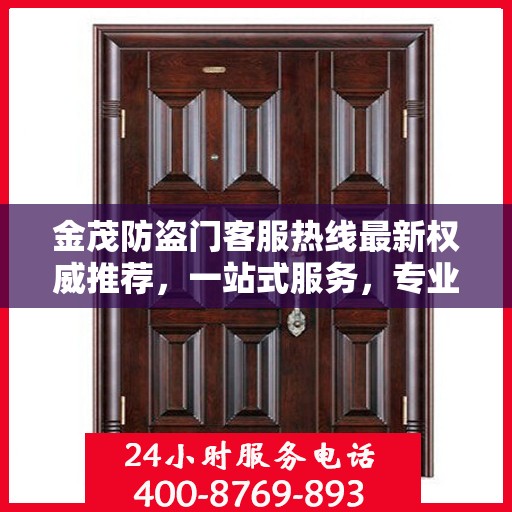 金茂防盗门客服热线最新权威推荐，一站式服务，专业为您解答疑问