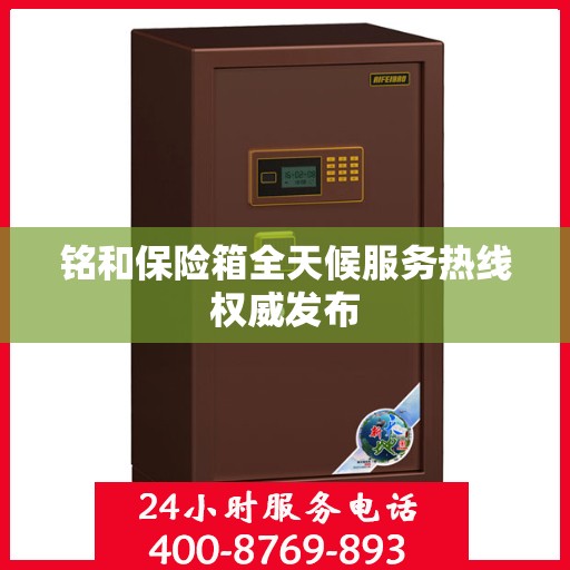 铭和保险箱全天候服务热线权威发布