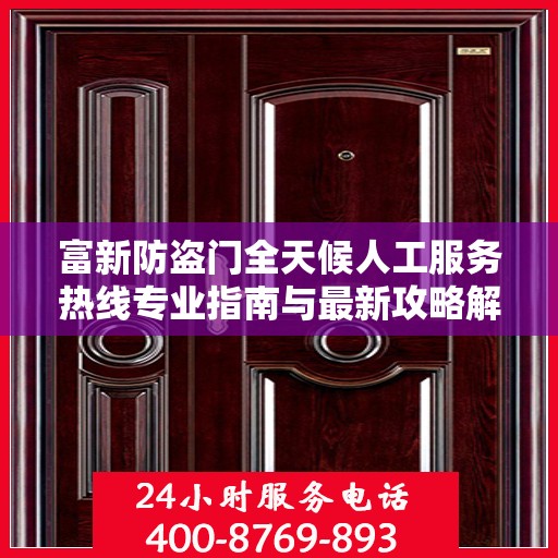 富新防盗门全天候人工服务热线专业指南与最新攻略解析