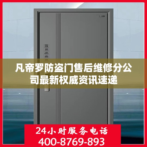 凡帝罗防盗门售后维修分公司最新权威资讯速递