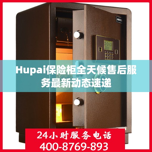 Hupai保险柜全天候售后服务最新动态速递