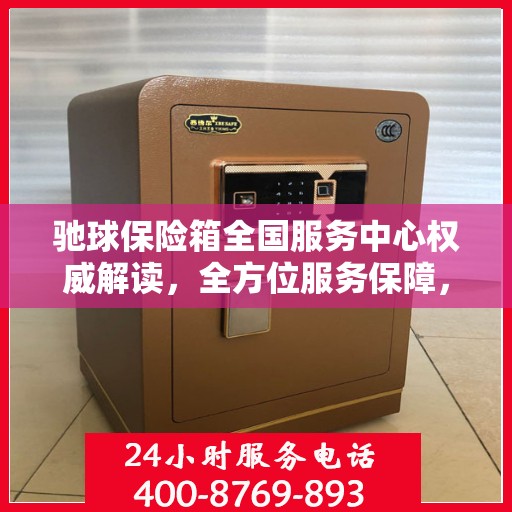 驰球保险箱全国服务中心权威解读，全方位服务保障，让您安心无忧