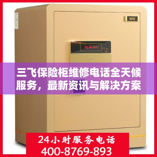 三飞保险柜维修电话全天候服务，最新资讯与解决方案