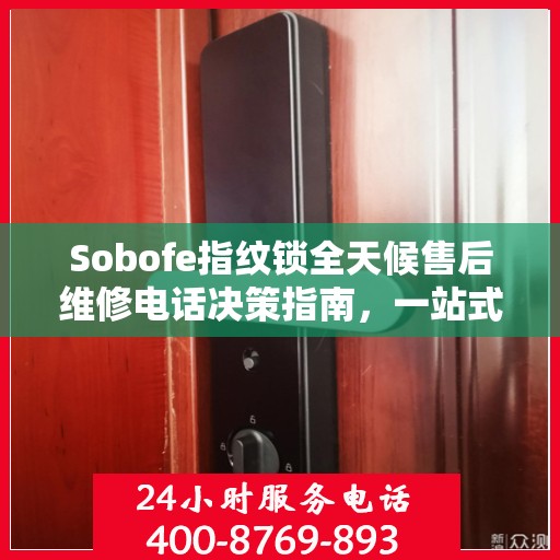 Sobofe指纹锁全天候售后维修电话决策指南，一站式服务保障您的安全之选