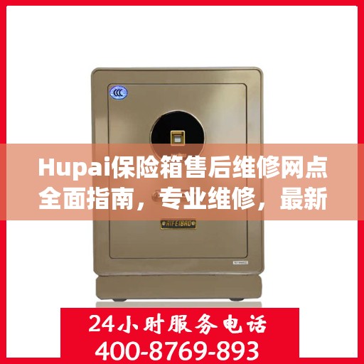 Hupai保险箱售后维修网点全面指南，专业维修，最新攻略