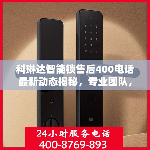 科琳达智能锁售后400电话最新动态揭秘，专业团队，贴心服务！