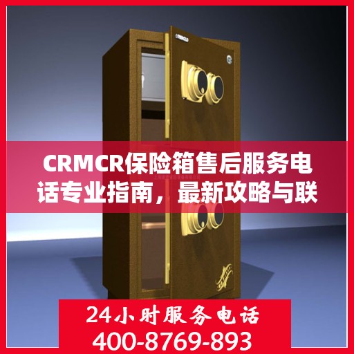 CRMCR保险箱售后服务电话专业指南，最新攻略与联系方式