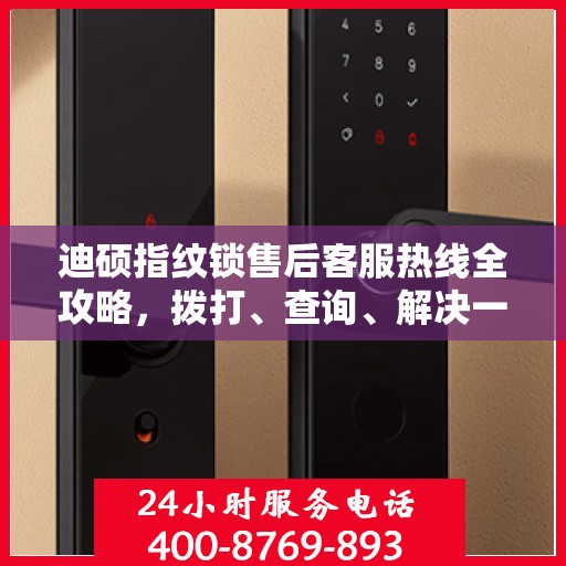 迪硕指纹锁售后客服热线全攻略，拨打、查询、解决一切问题！