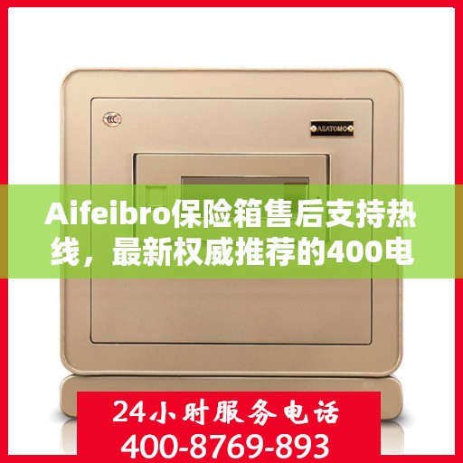Aifeibro保险箱售后支持热线，最新权威推荐的400电话
