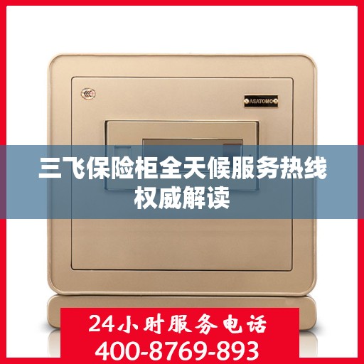 三飞保险柜全天候服务热线权威解读