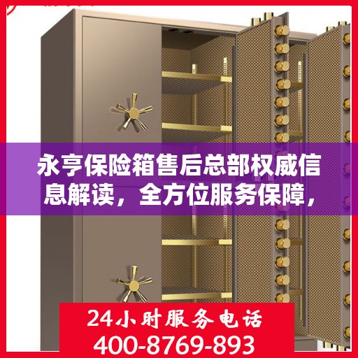永亨保险箱售后总部权威信息解读，全方位服务保障，专业售后无忧！