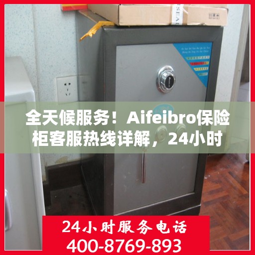 全天候服务！Aifeibro保险柜客服热线详解，24小时为您解答疑惑