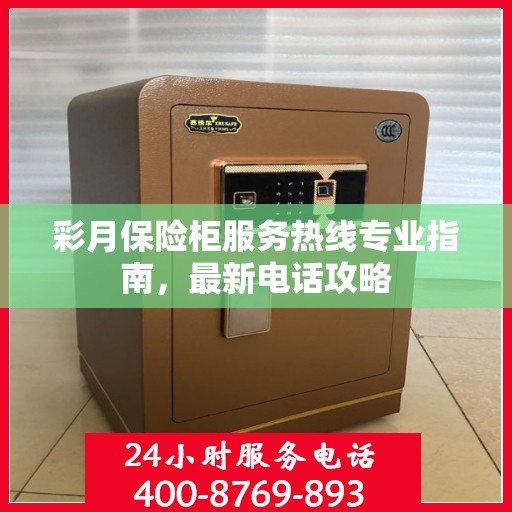 彩月保险柜服务热线专业指南，最新电话攻略