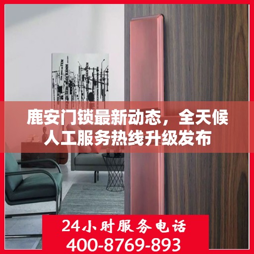 鹿安门锁最新动态，全天候人工服务热线升级发布