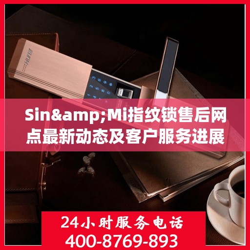 Sin&Mi指纹锁售后网点最新动态及客户服务进展