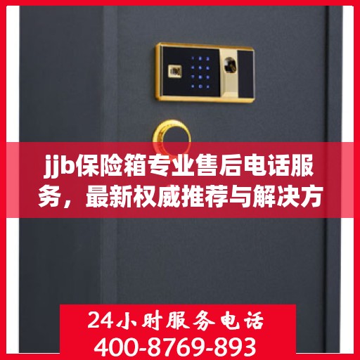 jjb保险箱专业售后电话服务，最新权威推荐与解决方案