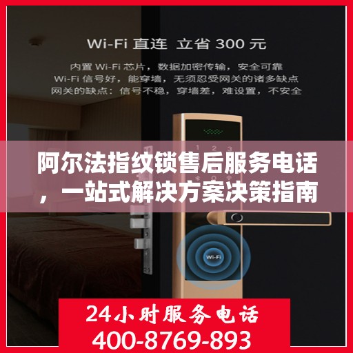 阿尔法指纹锁售后服务电话，一站式解决方案决策指南