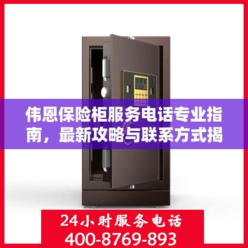 伟恩保险柜服务电话专业指南，最新攻略与联系方式揭秘