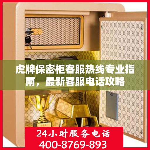 虎牌保密柜客服热线专业指南，最新客服电话攻略
