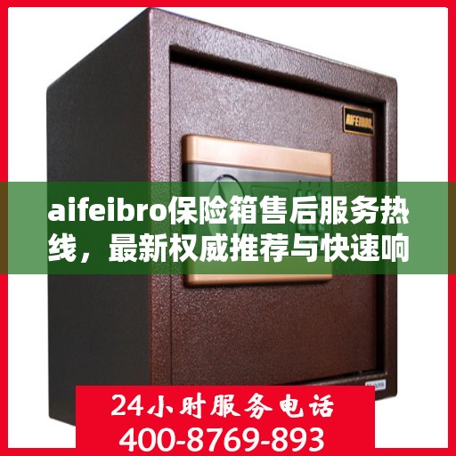 aifeibro保险箱售后服务热线，最新权威推荐与快速响应