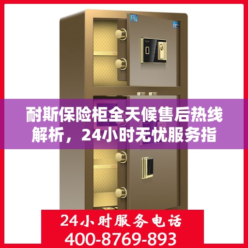 耐斯保险柜全天候售后热线解析，24小时无忧服务指南