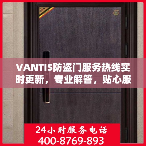VANTIS防盗门服务热线实时更新，专业解答，贴心服务