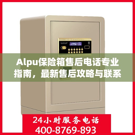 Alpu保险箱售后电话专业指南，最新售后攻略与联系方式