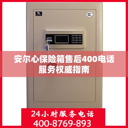 安尔心保险箱售后400电话服务权威指南