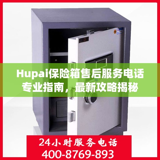 Hupai保险箱售后服务电话专业指南，最新攻略揭秘