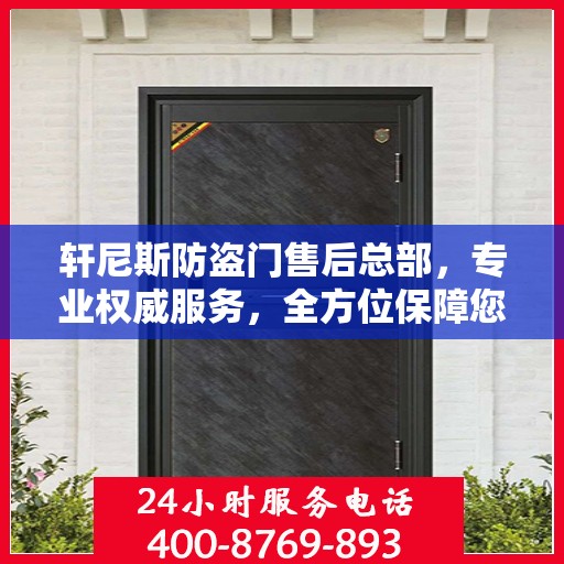 轩尼斯防盗门售后总部，专业权威服务，全方位保障您的安全需求