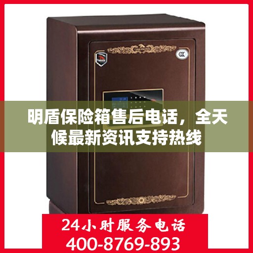 明盾保险箱售后电话，全天候最新资讯支持热线