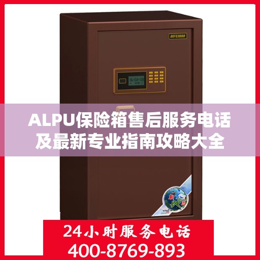 ALPU保险箱售后服务电话及最新专业指南攻略大全