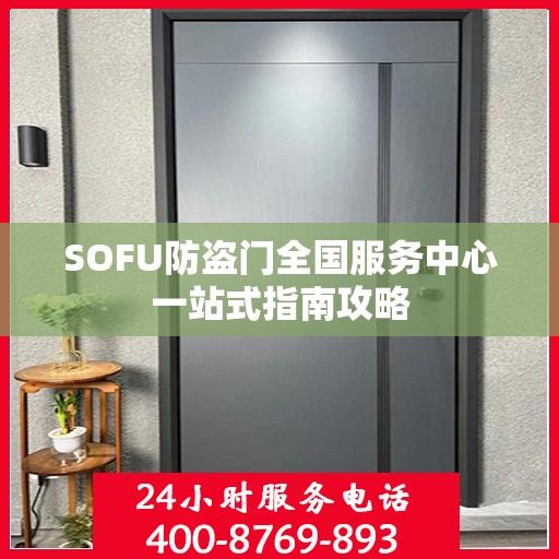 SOFU防盗门全国服务中心一站式指南攻略
