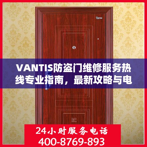 VANTIS防盗门维修服务热线专业指南，最新攻略与电话速查