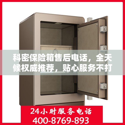 科密保险箱售后电话，全天候权威推荐，贴心服务不打烊