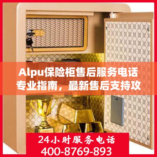 Alpu保险柜售后服务电话专业指南，最新售后支持攻略