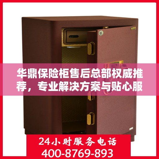 华鼎保险柜售后总部权威推荐，专业解决方案与贴心服务之选