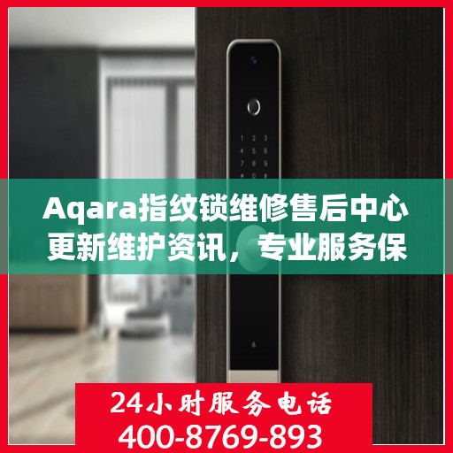 Aqara指纹锁维修售后中心更新维护资讯，专业服务保障用户安全