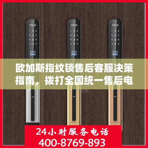 欧加斯指纹锁售后客服决策指南，拨打全国统一售后电话400系列指南